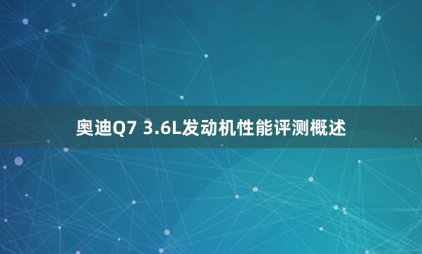 奥迪Q7 3.6L发动机性能评测概述