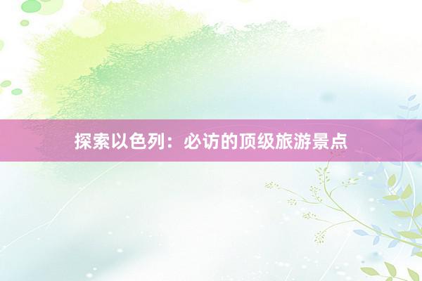 探索以色列：必访的顶级旅游景点