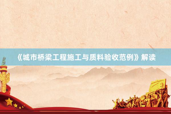 《城市桥梁工程施工与质料验收范例》解读