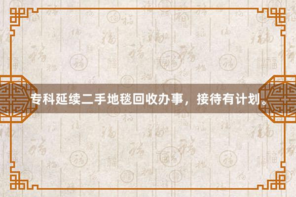 专科延续二手地毯回收办事，接待有计划。