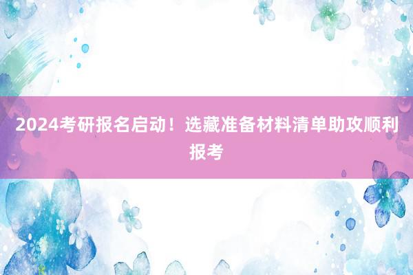 2024考研报名启动！选藏准备材料清单助攻顺利报考